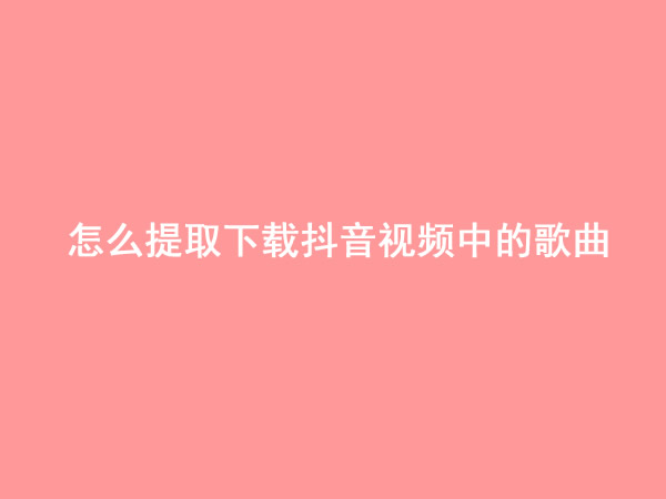 视频提取音乐文件_如何提取视频音乐到本地_提取视频中的音乐到本地